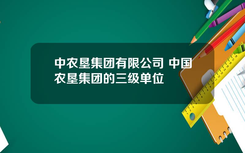 中农垦集团有限公司 中国农垦集团的三级单位